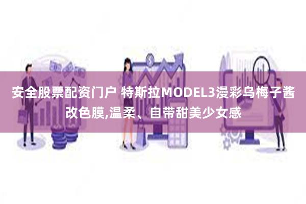 安全股票配资门户 特斯拉MODEL3漫彩乌梅子酱改色膜,温柔、自带甜美少女感