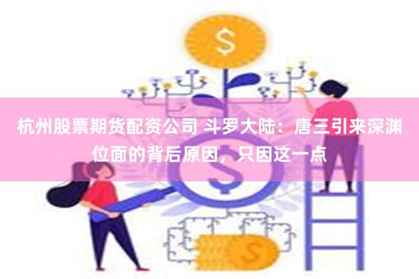 杭州股票期货配资公司 斗罗大陆：唐三引来深渊位面的背后原因，只因这一点