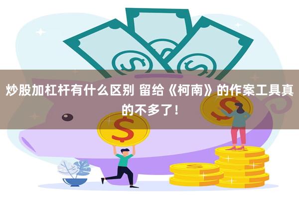 炒股加杠杆有什么区别 留给《柯南》的作案工具真的不多了！