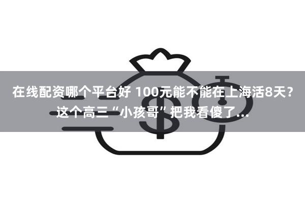 在线配资哪个平台好 100元能不能在上海活8天？这个高三“小孩哥”把我看傻了...