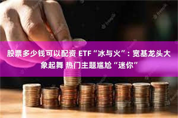 股票多少钱可以配资 ETF“冰与火”: 宽基龙头大象起舞 热门主题尴尬“迷你”