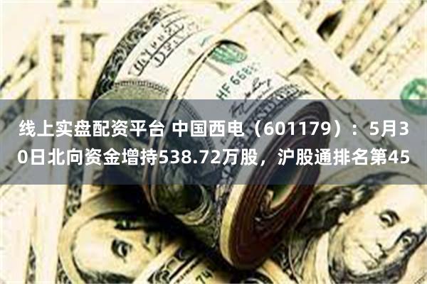 线上实盘配资平台 中国西电（601179）：5月30日北向资金增持538.72万股，沪股通排名第45