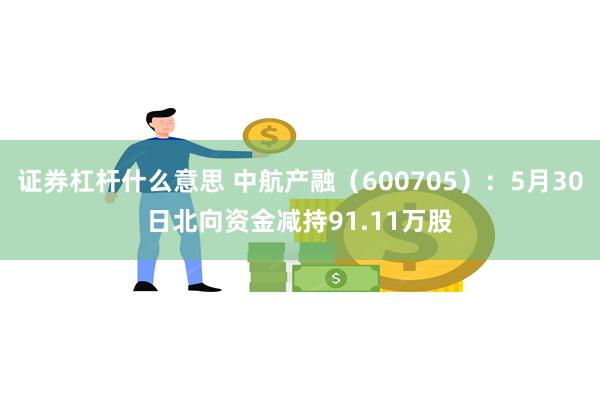 证券杠杆什么意思 中航产融（600705）：5月30日北向资金减持91.11万股