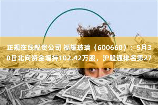 正规在线配资公司 福耀玻璃（600660）：5月30日北向资金增持102.42万股，沪股通排名第27