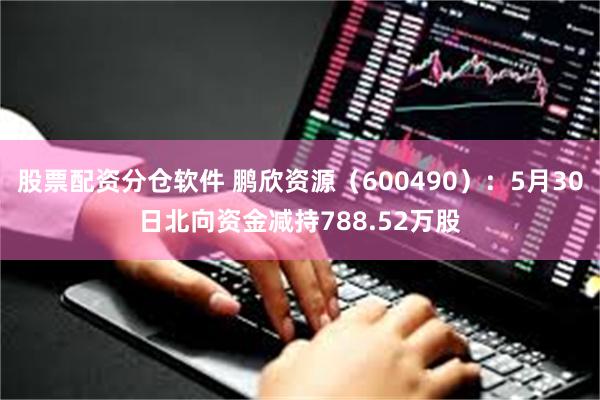 股票配资分仓软件 鹏欣资源（600490）：5月30日北向资金减持788.52万股