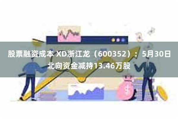 股票融资成本 XD浙江龙（600352）：5月30日北向资金减持13.46万股