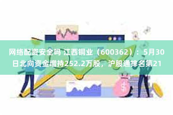 网络配资安全吗 江西铜业（600362）：5月30日北向资金增持252.2万股，沪股通排名第21