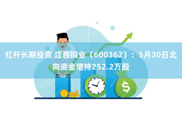 杠杆长期投资 江西铜业（600362）：5月30日北向资金增持252.2万股