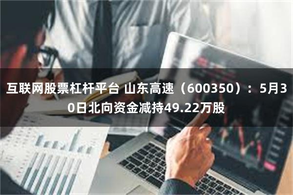 互联网股票杠杆平台 山东高速（600350）：5月30日北向资金减持49.22万股