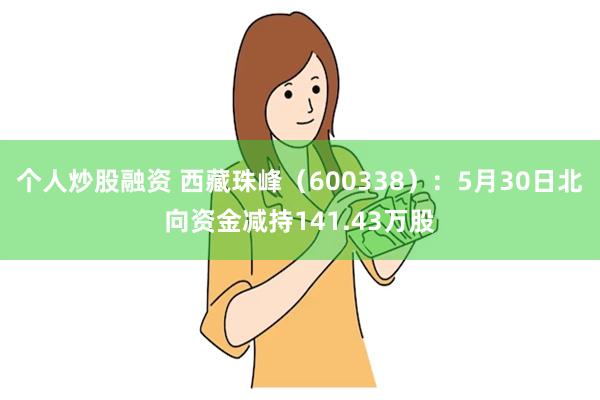 个人炒股融资 西藏珠峰（600338）：5月30日北向资金减持141.43万股