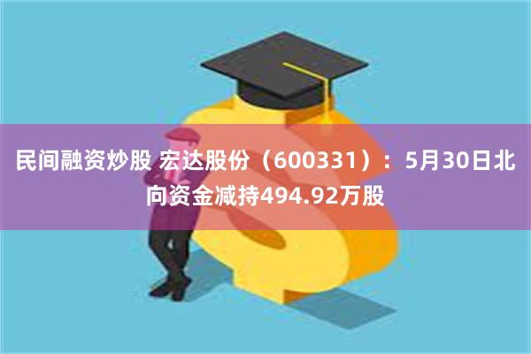 民间融资炒股 宏达股份（600331）：5月30日北向资金减持494.92万股