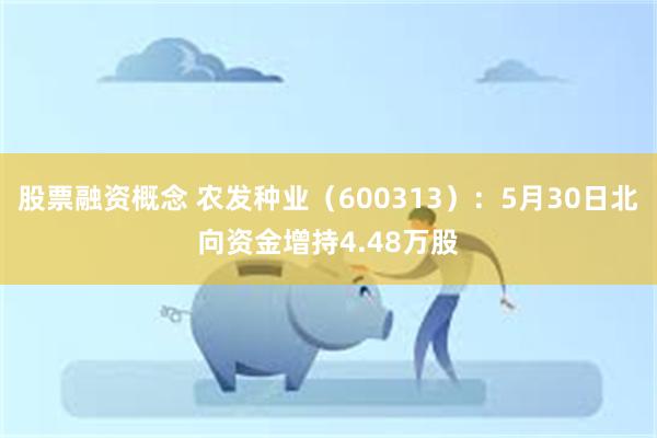 股票融资概念 农发种业（600313）：5月30日北向资金增持4.48万股