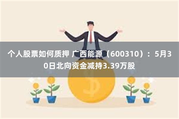 个人股票如何质押 广西能源（600310）：5月30日北向资金减持3.39万股