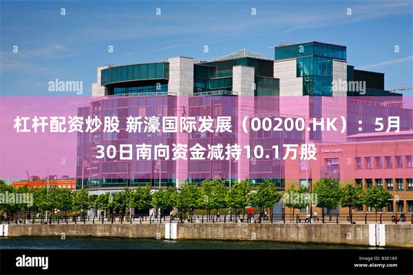 杠杆配资炒股 新濠国际发展（00200.HK）：5月30日南向资金减持10.1万股