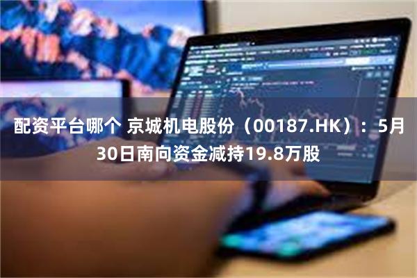 配资平台哪个 京城机电股份（00187.HK）：5月30日南向资金减持19.8万股