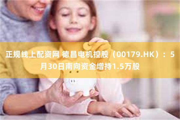 正规线上配资网 德昌电机控股（00179.HK）：5月30日南向资金增持1.5万股