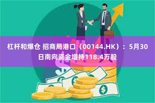 杠杆和爆仓 招商局港口（00144.HK）：5月30日南向资金增持118.4万股