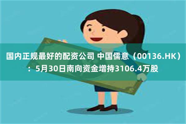 国内正规最好的配资公司 中国儒意（00136.HK）：5月30日南向资金增持3106.4万股