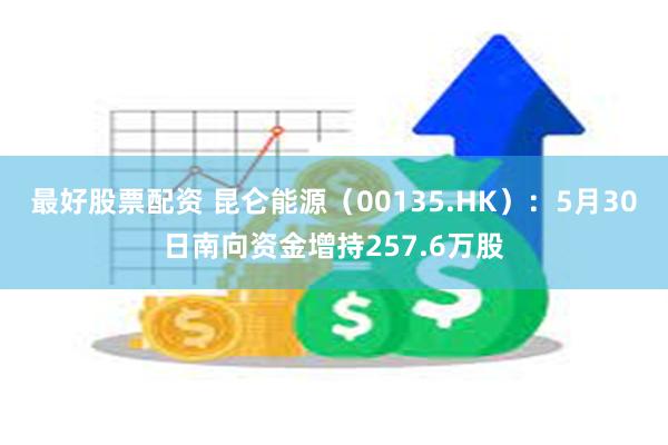 最好股票配资 昆仑能源（00135.HK）：5月30日南向资金增持257.6万股