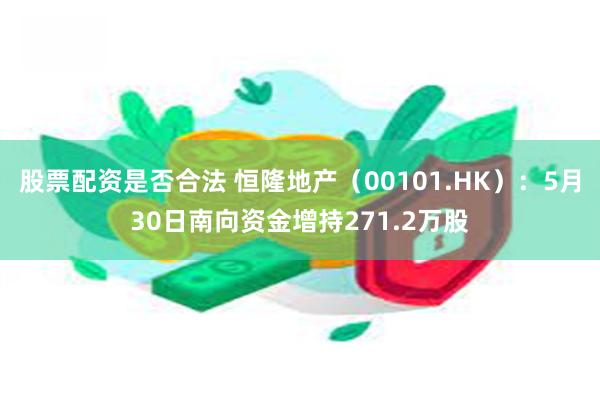 股票配资是否合法 恒隆地产（00101.HK）：5月30日南向资金增持271.2万股