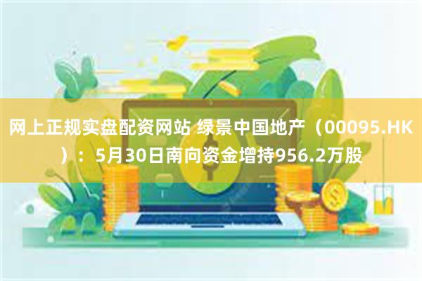 网上正规实盘配资网站 绿景中国地产（00095.HK）：5月30日南向资金增持956.2万股