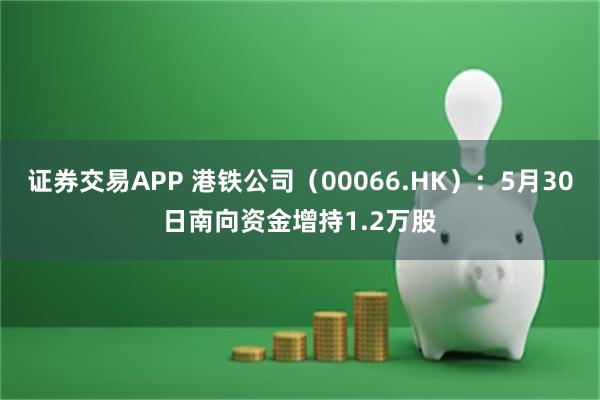 证券交易APP 港铁公司（00066.HK）：5月30日南向资金增持1.2万股