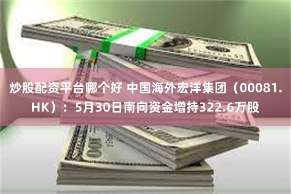 炒股配资平台哪个好 中国海外宏洋集团（00081.HK）：5月30日南向资金增持322.6万股