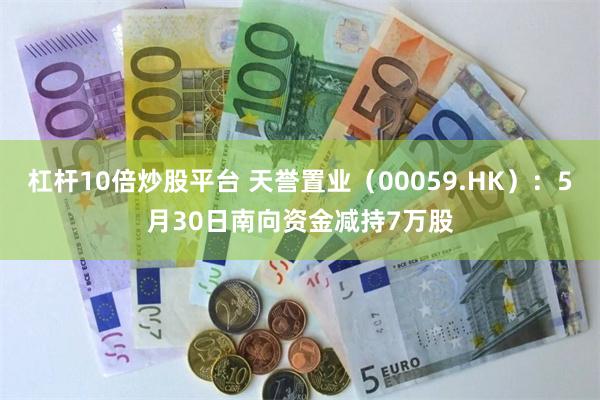 杠杆10倍炒股平台 天誉置业（00059.HK）：5月30日南向资金减持7万股