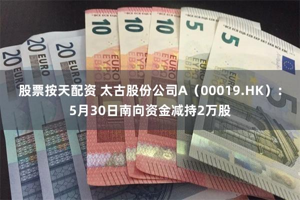 股票按天配资 太古股份公司A（00019.HK）：5月30日南向资金减持2万股