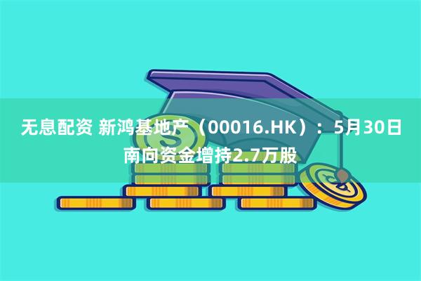 无息配资 新鸿基地产（00016.HK）：5月30日南向资金增持2.7万股