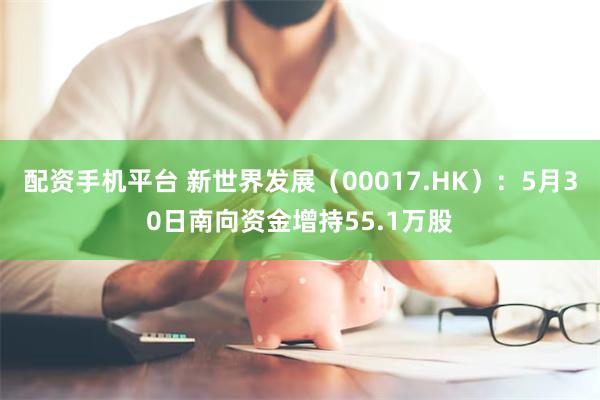 配资手机平台 新世界发展（00017.HK）：5月30日南向资金增持55.1万股