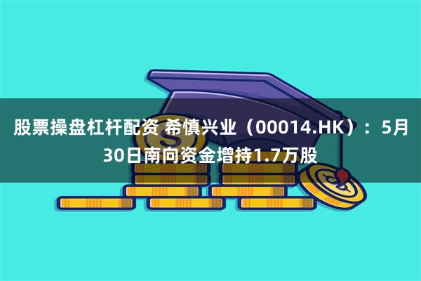 股票操盘杠杆配资 希慎兴业（00014.HK）：5月30日南向资金增持1.7万股