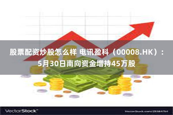 股票配资炒股怎么样 电讯盈科（00008.HK）：5月30日南向资金增持45万股