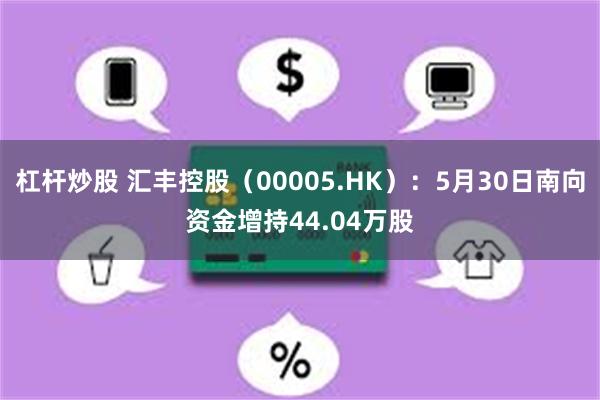 杠杆炒股 汇丰控股（00005.HK）：5月30日南向资金增持44.04万股