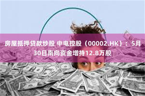 房屋抵押贷款炒股 中电控股（00002.HK）：5月30日南向资金增持12.8万股