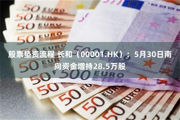 股票垫资流程 长和（00001.HK）：5月30日南向资金增持28.5万股