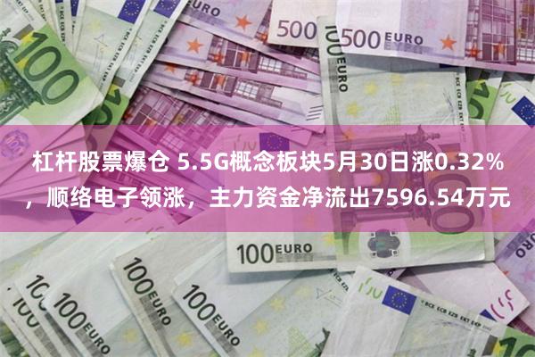 杠杆股票爆仓 5.5G概念板块5月30日涨0.32%，顺络电子领涨，主力资金净流出7596.54万元