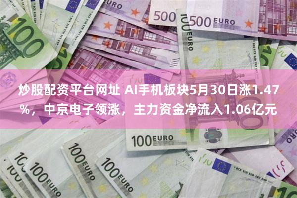 炒股配资平台网址 AI手机板块5月30日涨1.47%，中京电子领涨，主力资金净流入1.06亿元