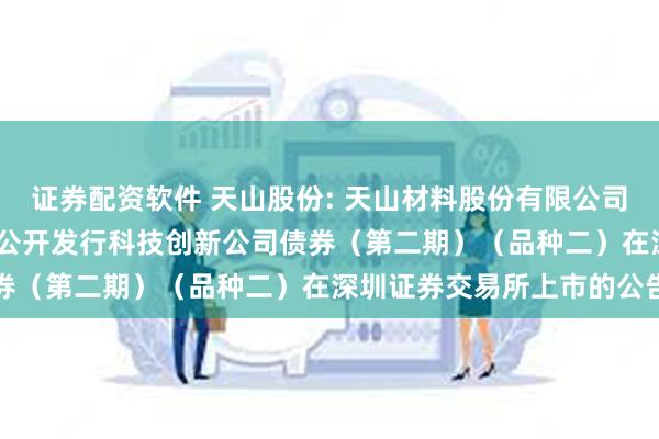 证券配资软件 天山股份: 天山材料股份有限公司2024年面向专业投资者公开发行科技创新公司债券（第二期）（品种二）在深圳证券交易所上市的公告