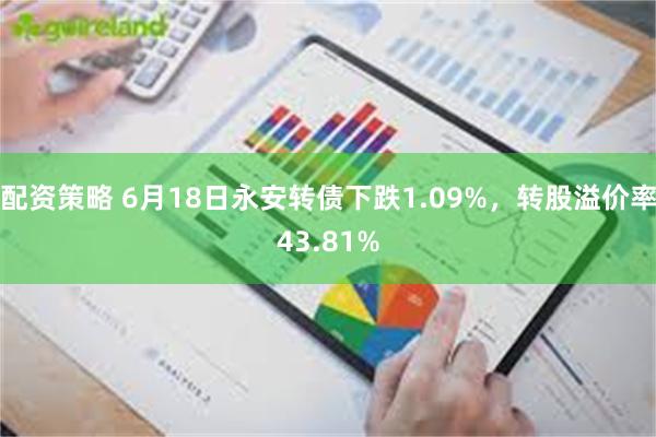 配资策略 6月18日永安转债下跌1.09%，转股溢价率43.81%