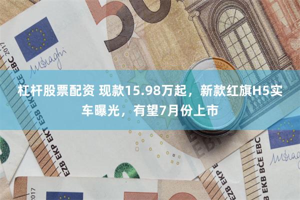 杠杆股票配资 现款15.98万起，新款红旗H5实车曝光，有望7月份上市