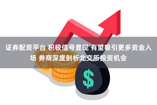 证券配资平台 积极信号显现 有望吸引更多资金入场 券商深度剖析北交所投资机会