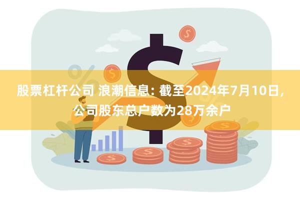 股票杠杆公司 浪潮信息: 截至2024年7月10日, 公司股东总户数为28万余户