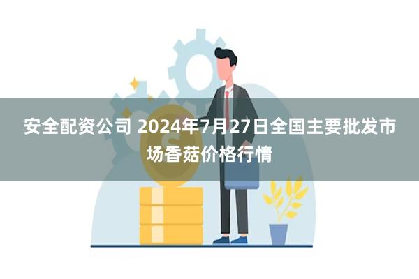 安全配资公司 2024年7月27日全国主要批发市场香菇价格行情