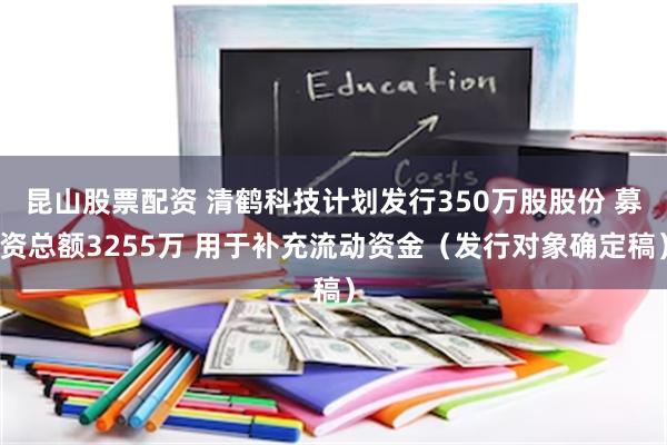 昆山股票配资 清鹤科技计划发行350万股股份 募资总额3255万 用于补充流动资金（发行对象确定稿）