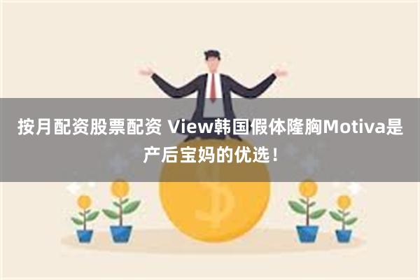 按月配资股票配资 View韩国假体隆胸Motiva是产后宝妈的优选！