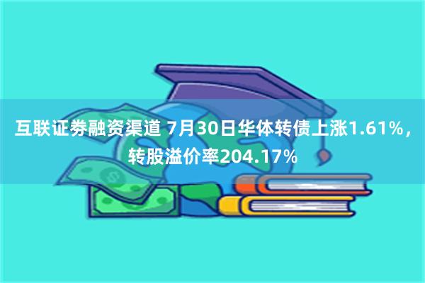 互联证劵融资渠道 7月30日华体转债上涨1.61%，转股溢价率204.17%