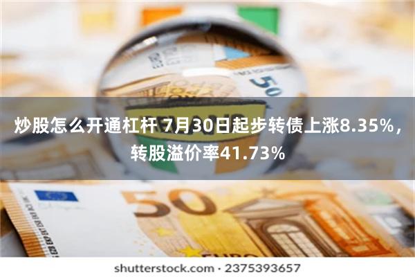 炒股怎么开通杠杆 7月30日起步转债上涨8.35%，转股溢价率41.73%