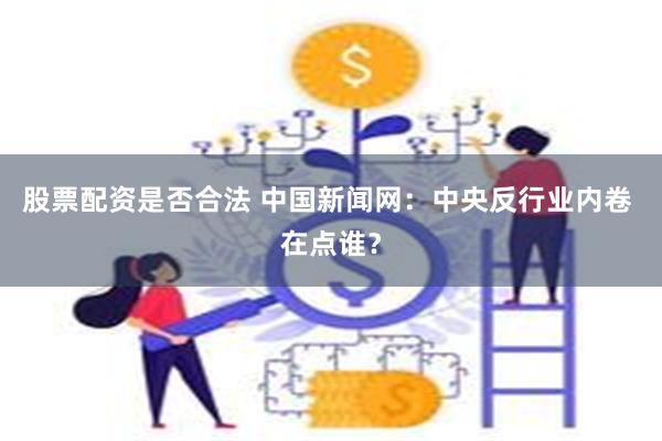 股票配资是否合法 中国新闻网：中央反行业内卷 在点谁？