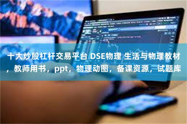 十大炒股杠杆交易平台 DSE物理 生活与物理教材，教师用书，ppt，物理动图，备课资源，试题库